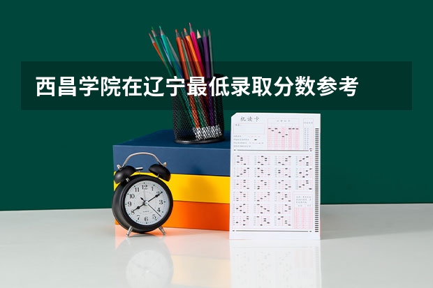西昌学院在辽宁最低录取分数参考