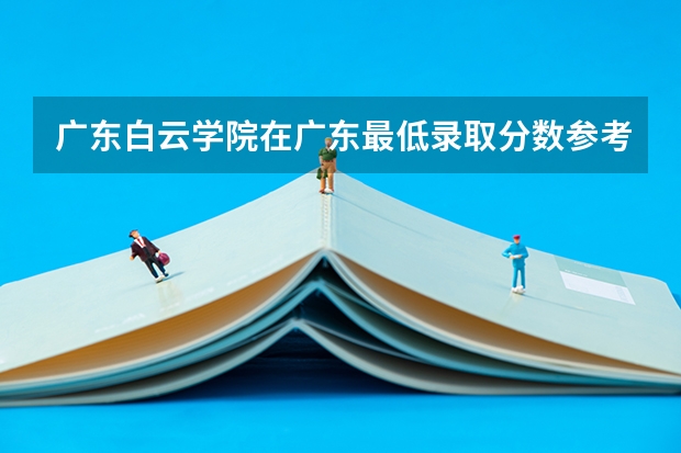 广东白云学院在广东最低录取分数参考