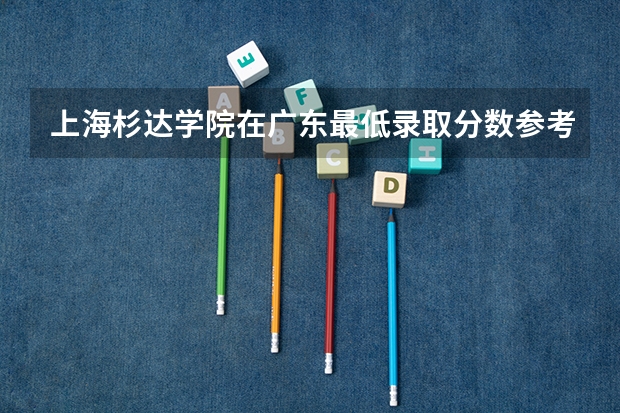 上海杉达学院在广东最低录取分数参考