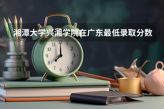 湘潭大学兴湘学院在广东最低录取分数参考