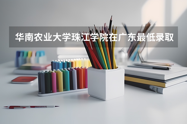 华南农业大学珠江学院在广东最低录取分数参考