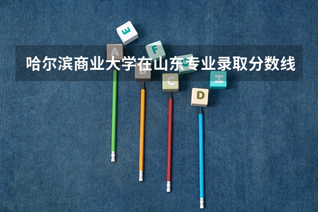 哈尔滨商业大学在山东专业录取分数线一览