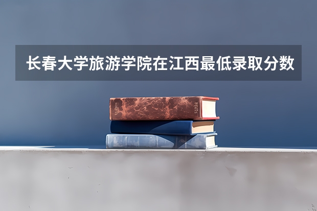 长春大学旅游学院在江西最低录取分数参考