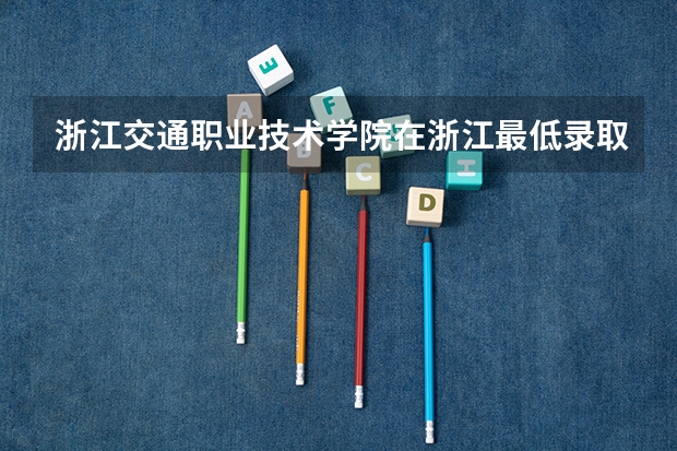 浙江交通职业技术学院在浙江最低录取分数参考