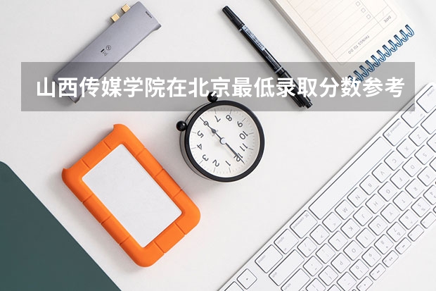 山西传媒学院在北京最低录取分数参考