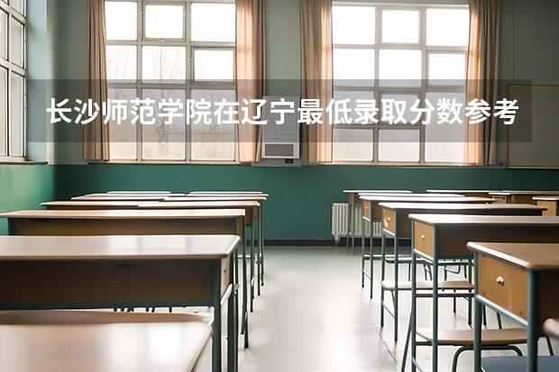 长沙师范学院在辽宁最低录取分数参考