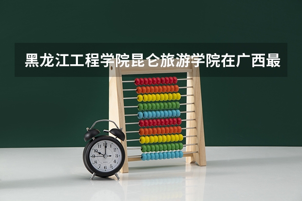 黑龙江工程学院昆仑旅游学院在广西最低录取分数参考