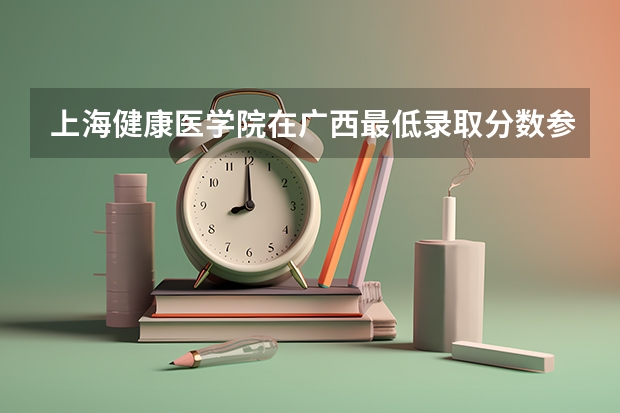 上海健康医学院在广西最低录取分数参考