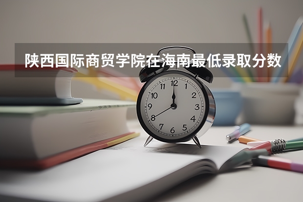 陕西国际商贸学院在海南最低录取分数参考