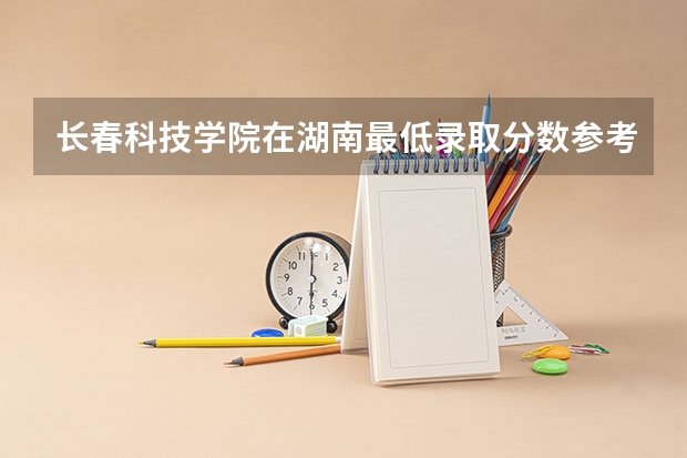 长春科技学院在湖南最低录取分数参考